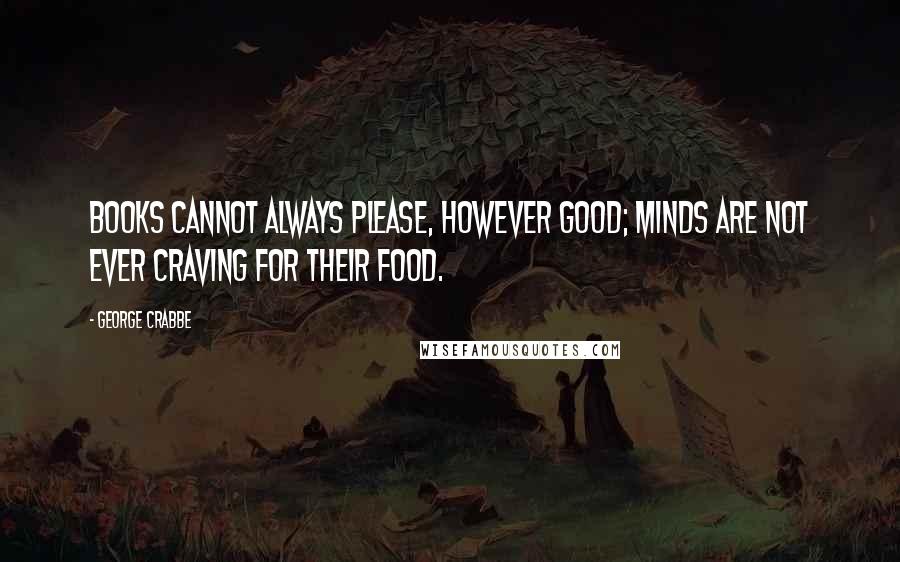 George Crabbe Quotes: Books cannot always please, however good; Minds are not ever craving for their food.