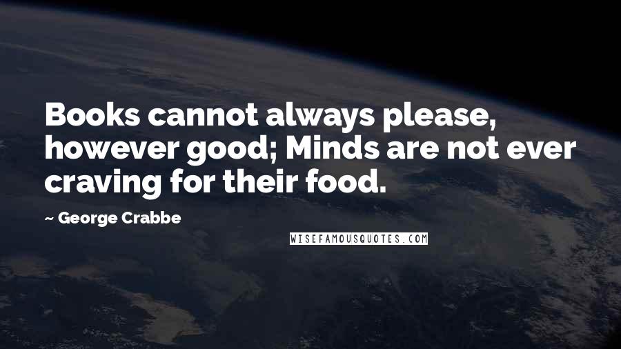 George Crabbe Quotes: Books cannot always please, however good; Minds are not ever craving for their food.