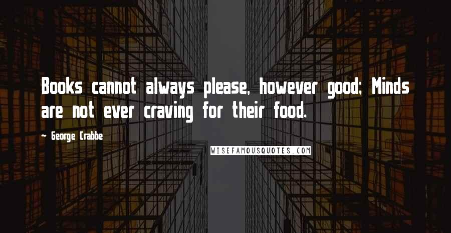 George Crabbe Quotes: Books cannot always please, however good; Minds are not ever craving for their food.