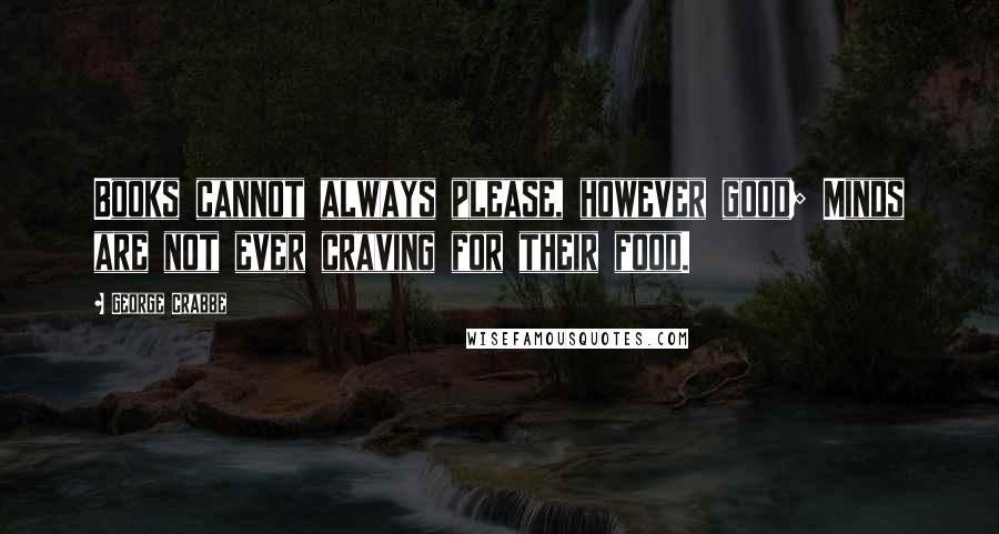 George Crabbe Quotes: Books cannot always please, however good; Minds are not ever craving for their food.