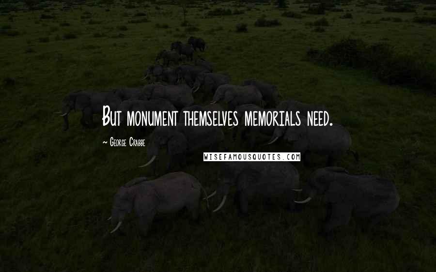 George Crabbe Quotes: But monument themselves memorials need.