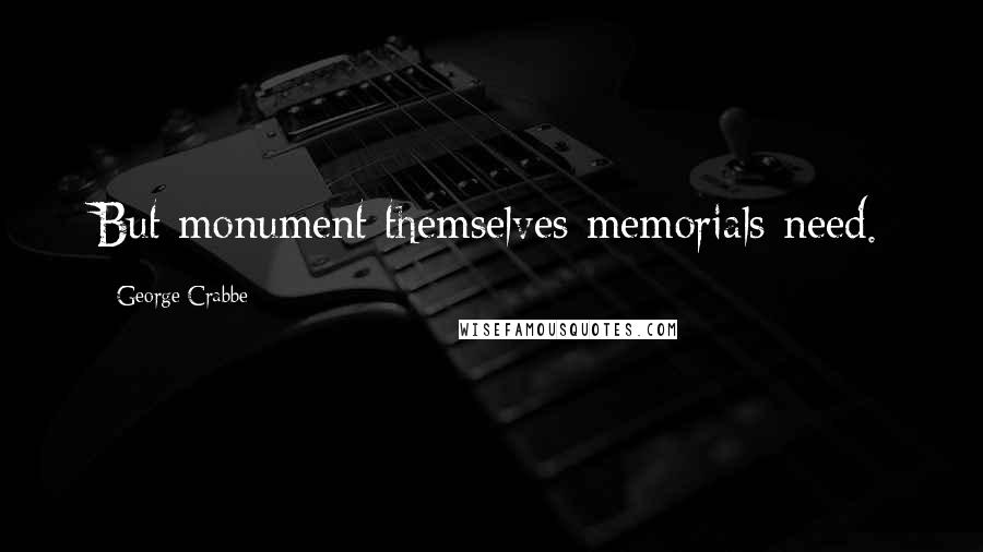 George Crabbe Quotes: But monument themselves memorials need.