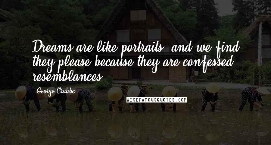 George Crabbe Quotes: Dreams are like portraits; and we find they please because they are confessed resemblances.