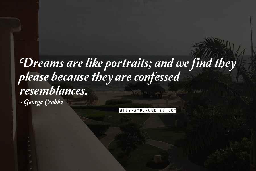 George Crabbe Quotes: Dreams are like portraits; and we find they please because they are confessed resemblances.