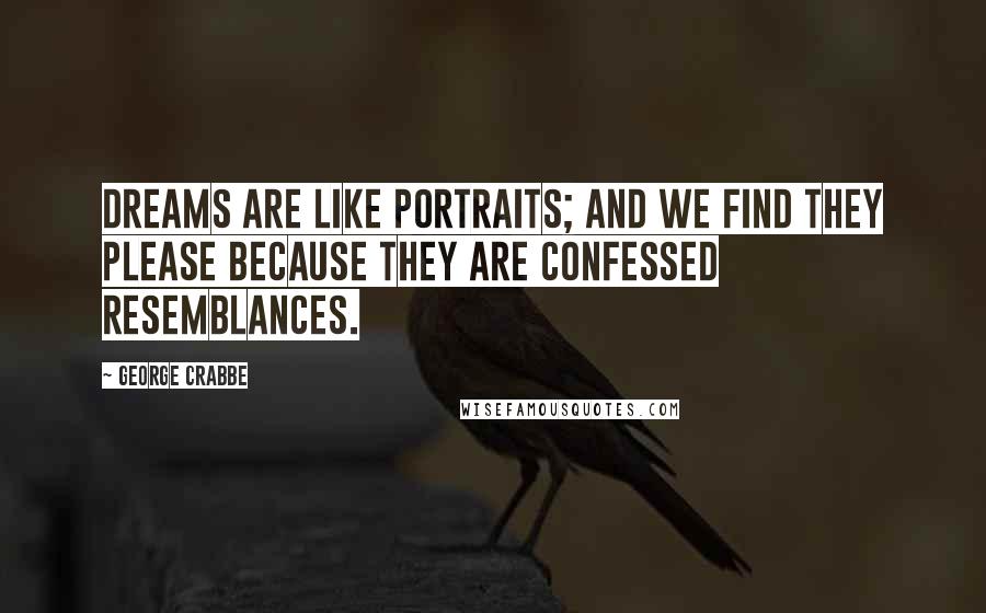 George Crabbe Quotes: Dreams are like portraits; and we find they please because they are confessed resemblances.