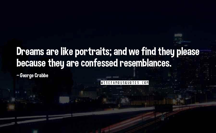 George Crabbe Quotes: Dreams are like portraits; and we find they please because they are confessed resemblances.