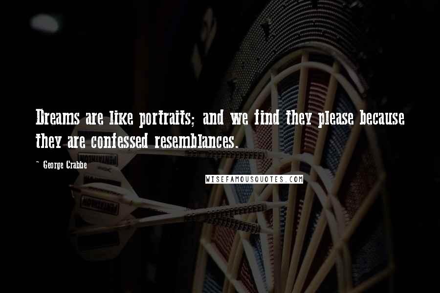 George Crabbe Quotes: Dreams are like portraits; and we find they please because they are confessed resemblances.