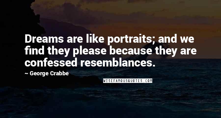 George Crabbe Quotes: Dreams are like portraits; and we find they please because they are confessed resemblances.