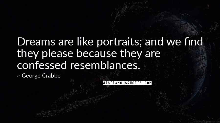 George Crabbe Quotes: Dreams are like portraits; and we find they please because they are confessed resemblances.