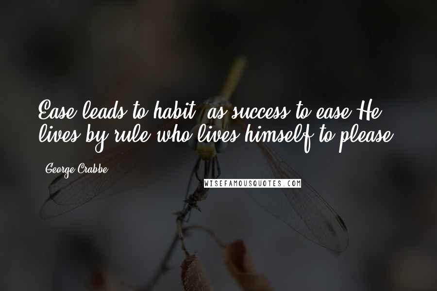 George Crabbe Quotes: Ease leads to habit, as success to ease.He lives by rule who lives himself to please.