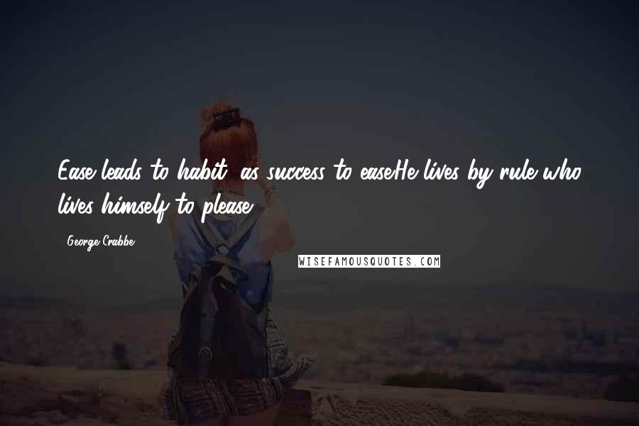 George Crabbe Quotes: Ease leads to habit, as success to ease.He lives by rule who lives himself to please.