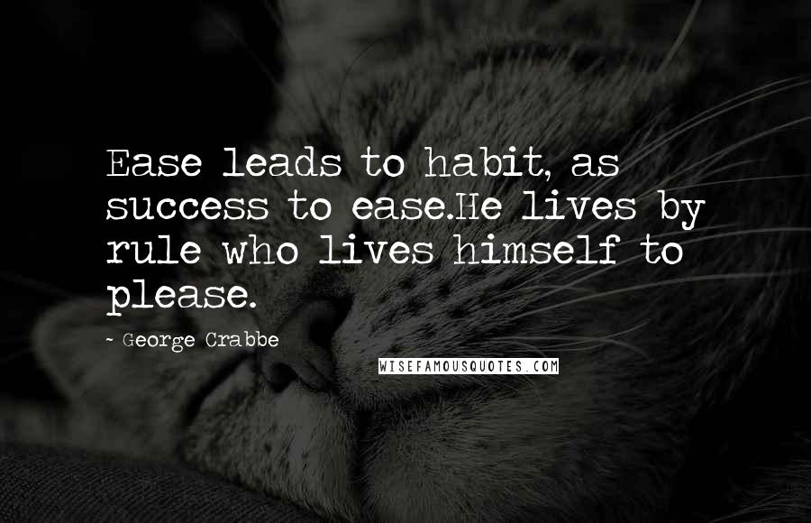 George Crabbe Quotes: Ease leads to habit, as success to ease.He lives by rule who lives himself to please.