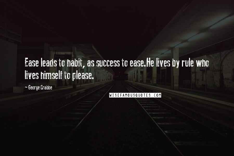 George Crabbe Quotes: Ease leads to habit, as success to ease.He lives by rule who lives himself to please.