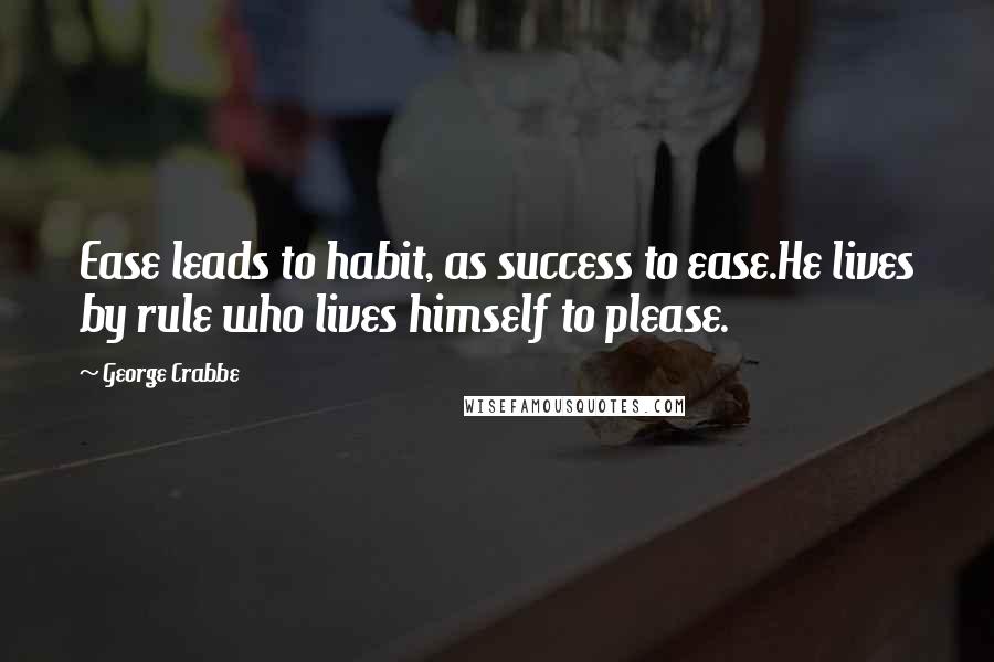 George Crabbe Quotes: Ease leads to habit, as success to ease.He lives by rule who lives himself to please.