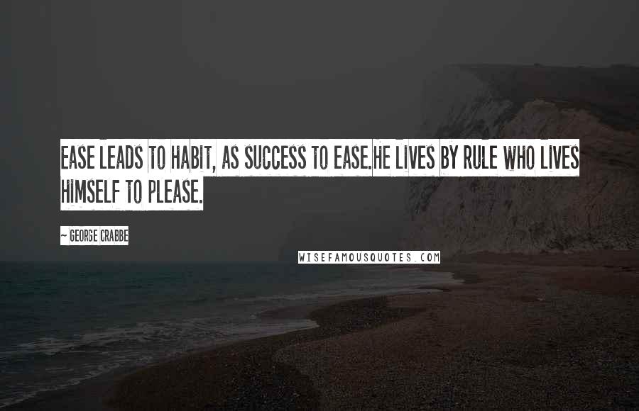 George Crabbe Quotes: Ease leads to habit, as success to ease.He lives by rule who lives himself to please.