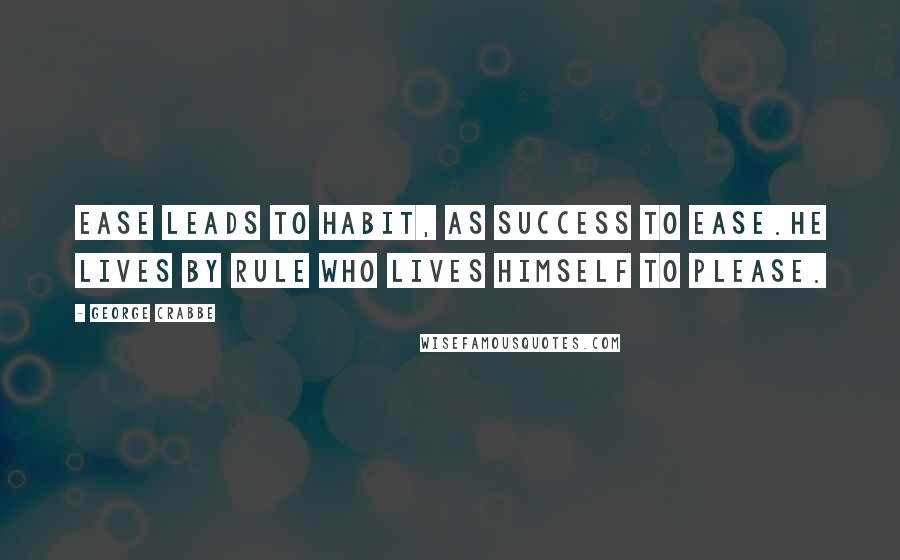 George Crabbe Quotes: Ease leads to habit, as success to ease.He lives by rule who lives himself to please.