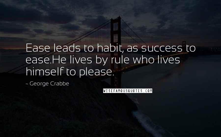 George Crabbe Quotes: Ease leads to habit, as success to ease.He lives by rule who lives himself to please.