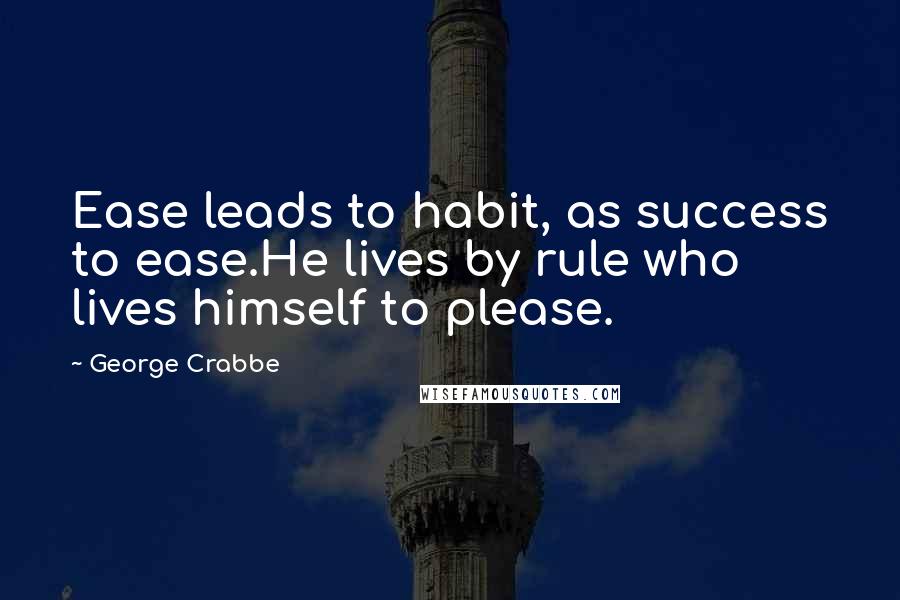 George Crabbe Quotes: Ease leads to habit, as success to ease.He lives by rule who lives himself to please.