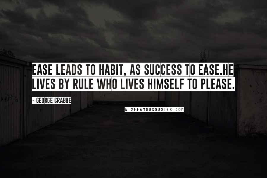 George Crabbe Quotes: Ease leads to habit, as success to ease.He lives by rule who lives himself to please.