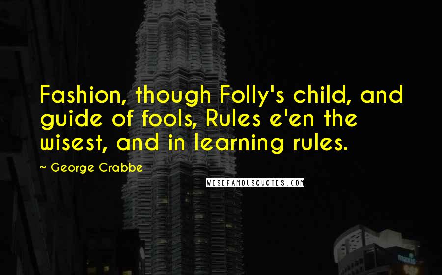 George Crabbe Quotes: Fashion, though Folly's child, and guide of fools, Rules e'en the wisest, and in learning rules.