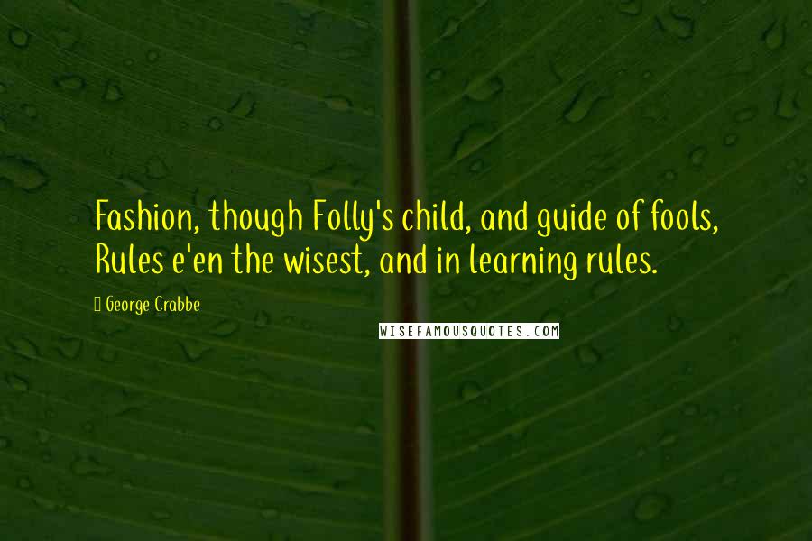 George Crabbe Quotes: Fashion, though Folly's child, and guide of fools, Rules e'en the wisest, and in learning rules.