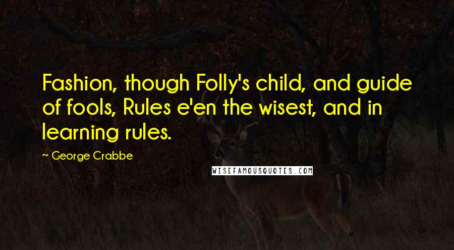 George Crabbe Quotes: Fashion, though Folly's child, and guide of fools, Rules e'en the wisest, and in learning rules.