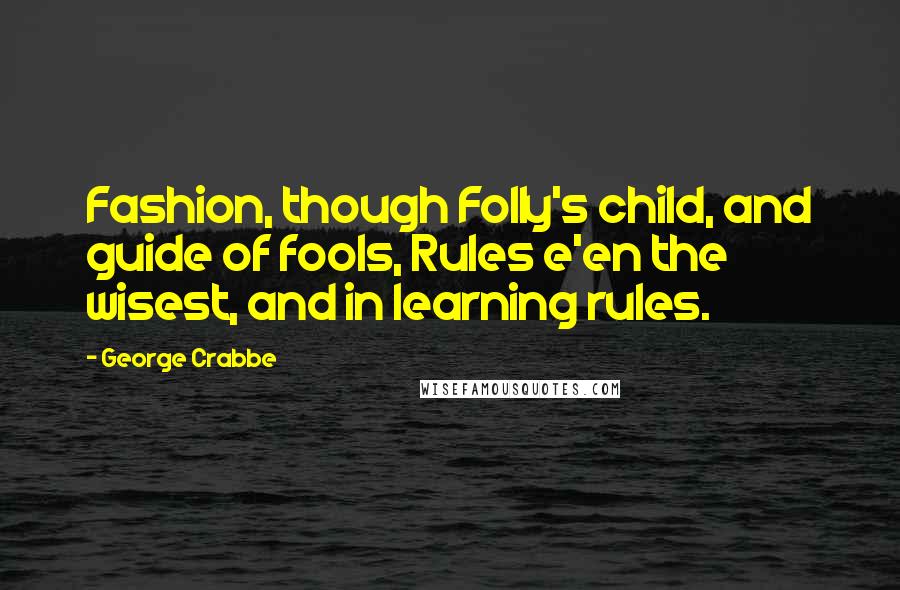 George Crabbe Quotes: Fashion, though Folly's child, and guide of fools, Rules e'en the wisest, and in learning rules.