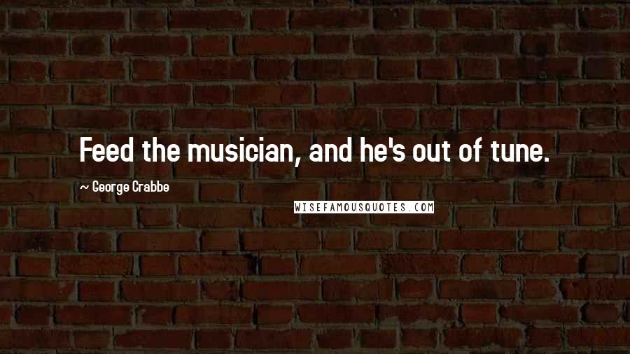 George Crabbe Quotes: Feed the musician, and he's out of tune.