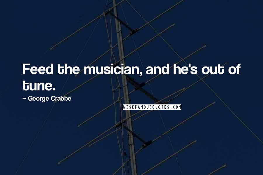 George Crabbe Quotes: Feed the musician, and he's out of tune.