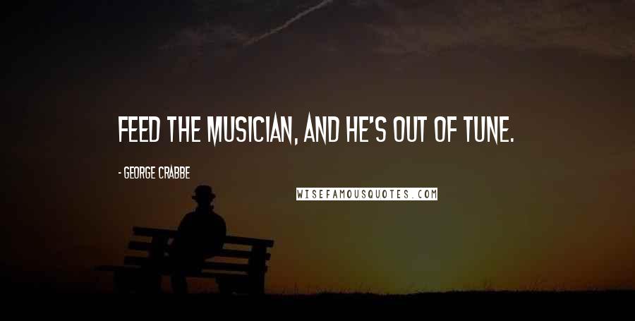 George Crabbe Quotes: Feed the musician, and he's out of tune.