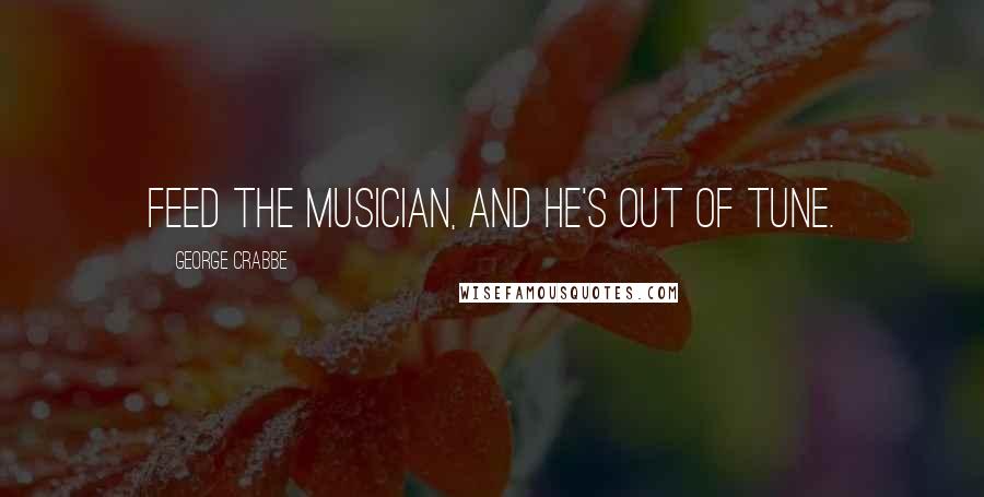 George Crabbe Quotes: Feed the musician, and he's out of tune.