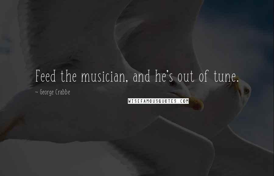 George Crabbe Quotes: Feed the musician, and he's out of tune.