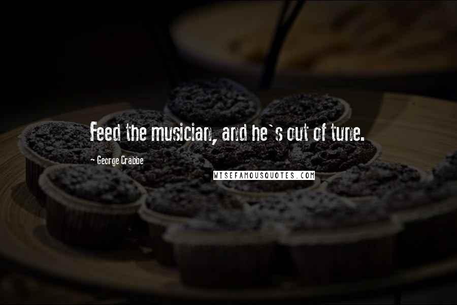 George Crabbe Quotes: Feed the musician, and he's out of tune.