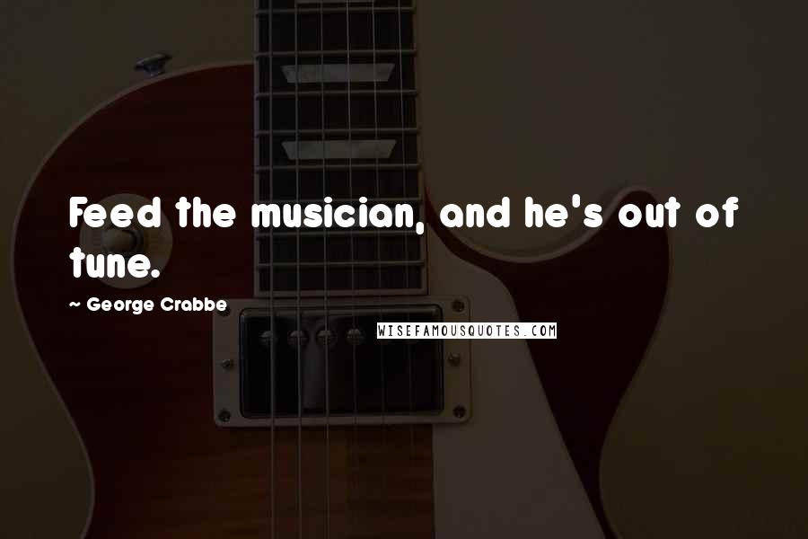 George Crabbe Quotes: Feed the musician, and he's out of tune.