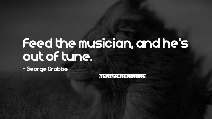 George Crabbe Quotes: Feed the musician, and he's out of tune.