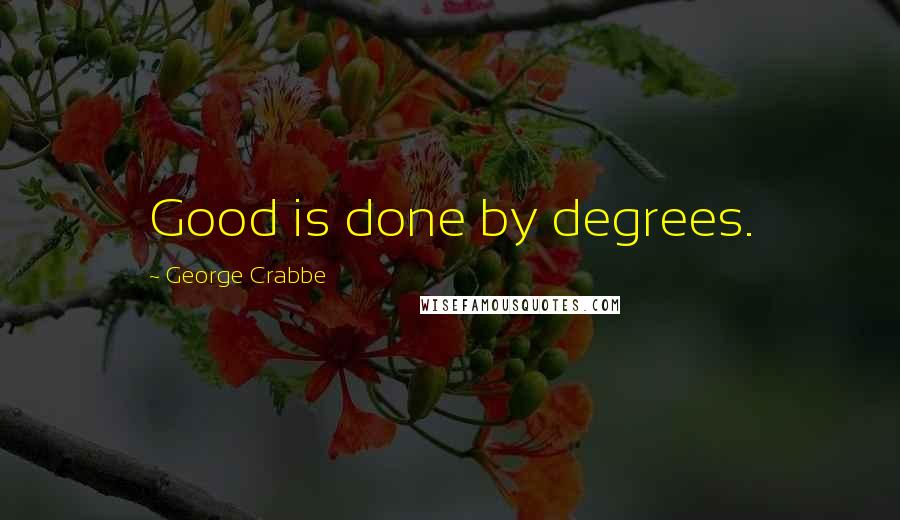 George Crabbe Quotes: Good is done by degrees.