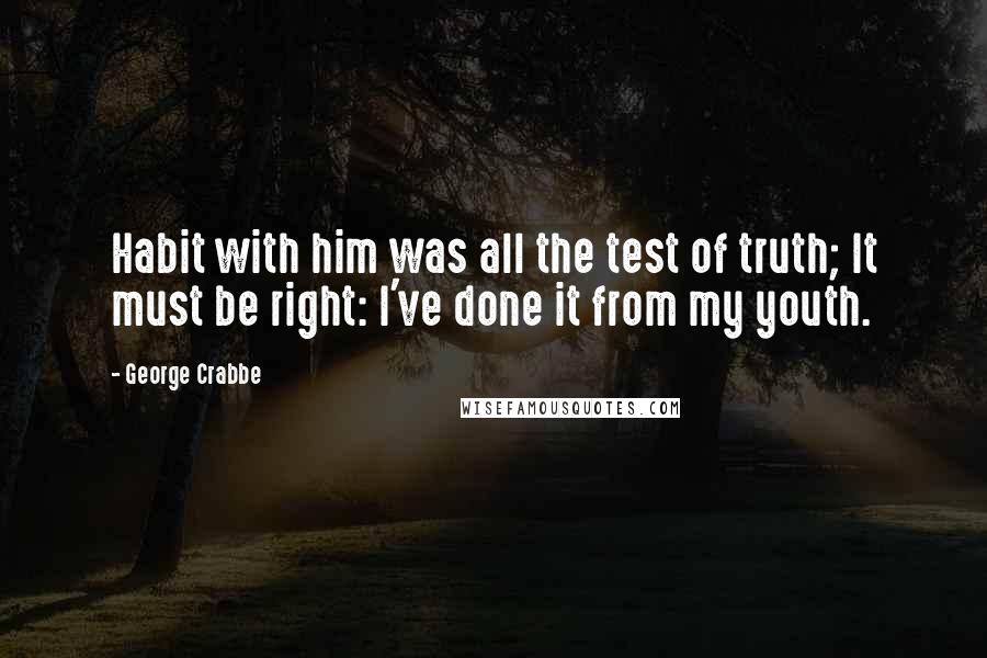 George Crabbe Quotes: Habit with him was all the test of truth; It must be right: I've done it from my youth.