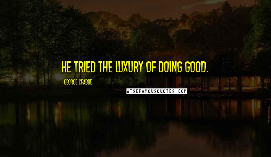 George Crabbe Quotes: He tried the luxury of doing good.