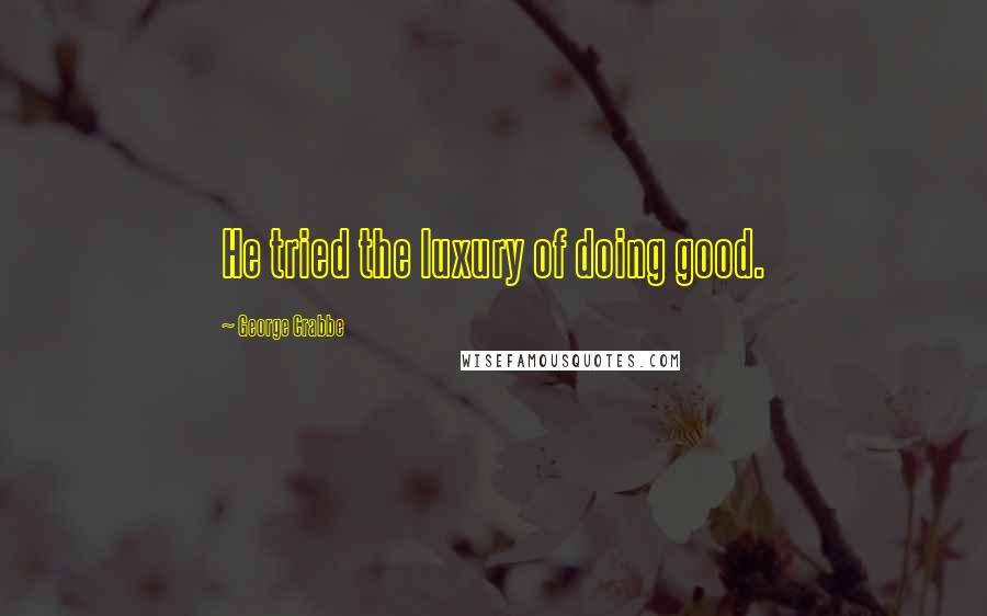 George Crabbe Quotes: He tried the luxury of doing good.