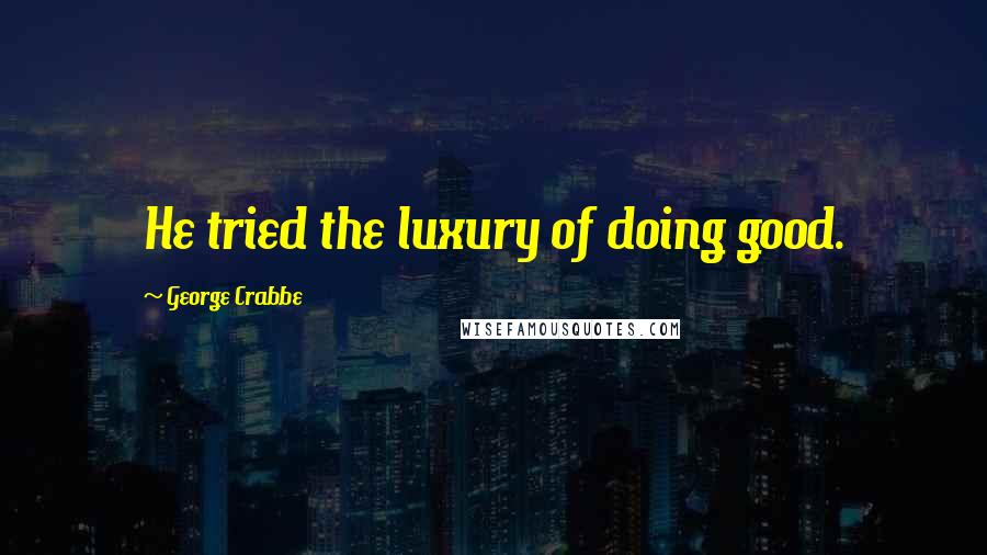 George Crabbe Quotes: He tried the luxury of doing good.