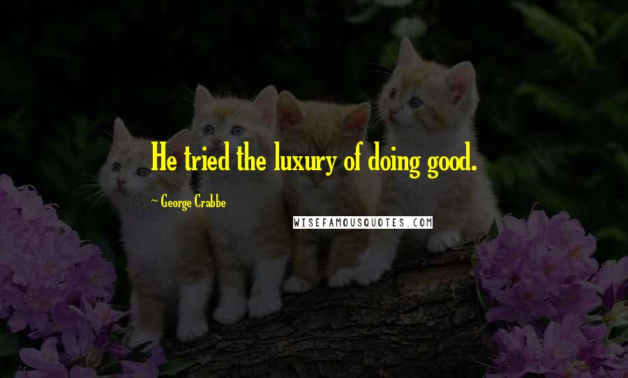 George Crabbe Quotes: He tried the luxury of doing good.