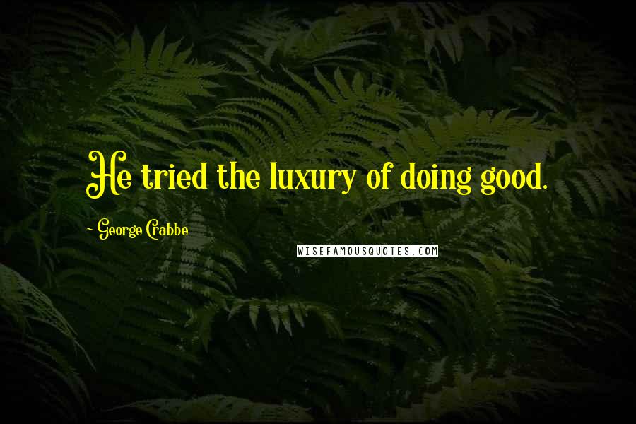 George Crabbe Quotes: He tried the luxury of doing good.