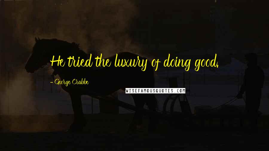 George Crabbe Quotes: He tried the luxury of doing good.