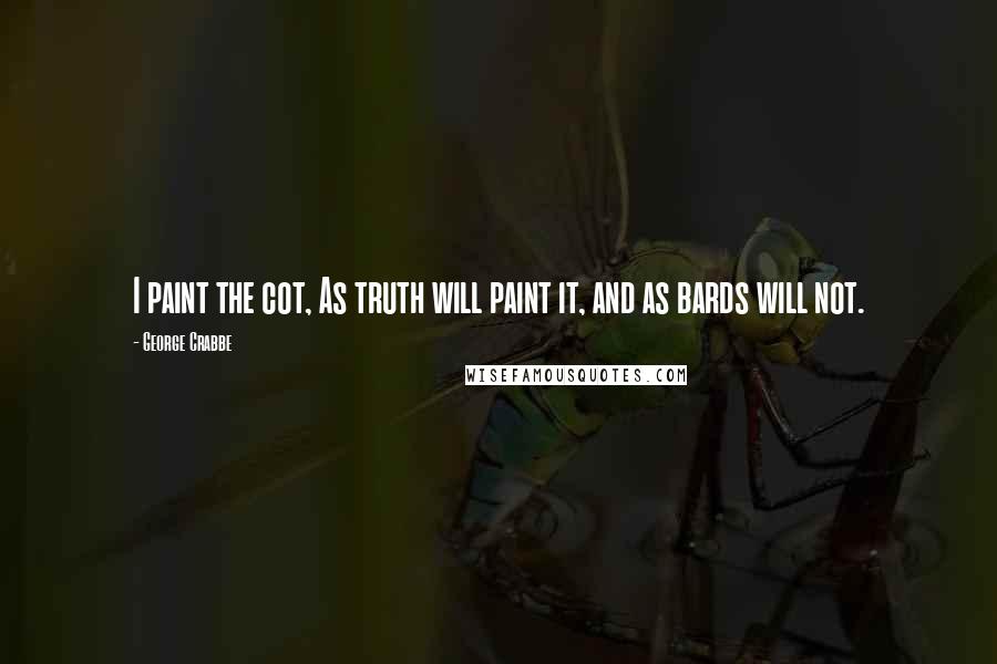 George Crabbe Quotes: I paint the cot, As truth will paint it, and as bards will not.