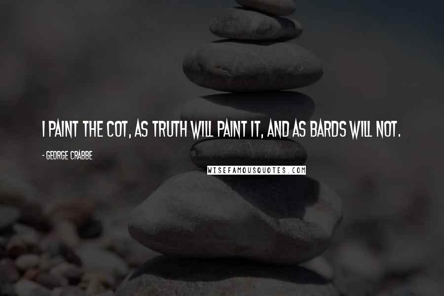 George Crabbe Quotes: I paint the cot, As truth will paint it, and as bards will not.