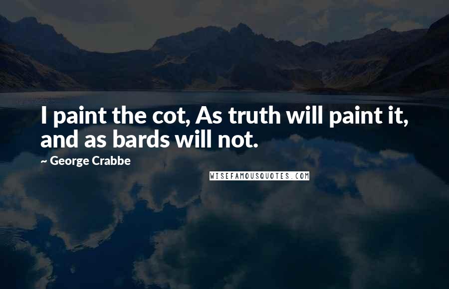 George Crabbe Quotes: I paint the cot, As truth will paint it, and as bards will not.