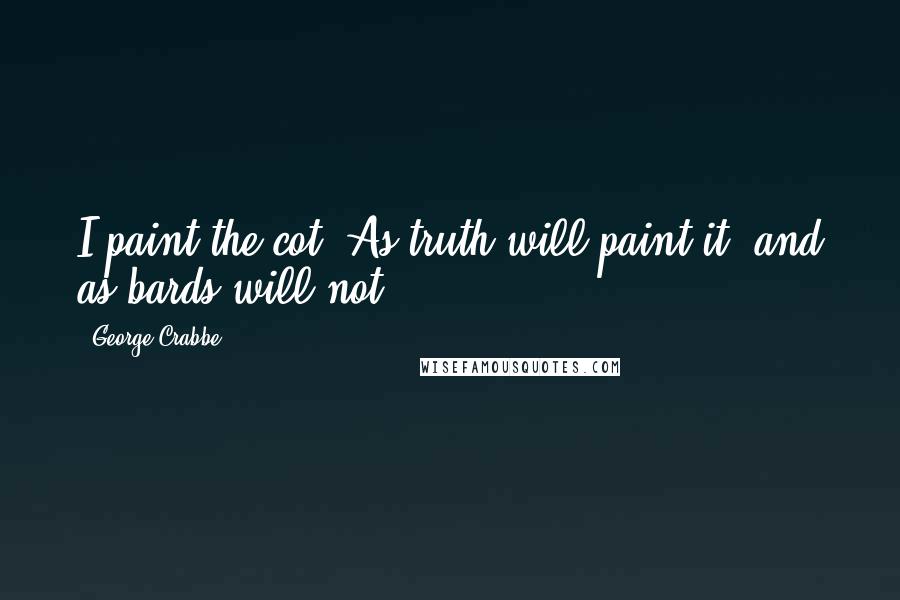 George Crabbe Quotes: I paint the cot, As truth will paint it, and as bards will not.
