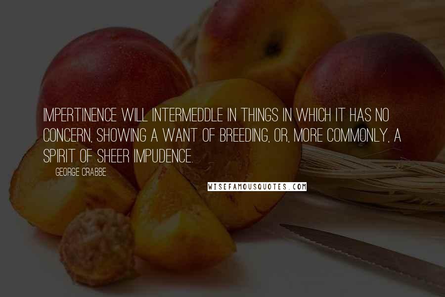 George Crabbe Quotes: Impertinence will intermeddle in things in which it has no concern, showing a want of breeding, or, more commonly, a spirit of sheer impudence.