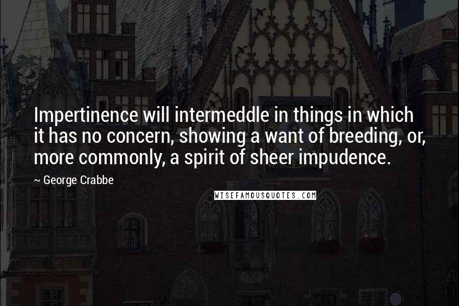 George Crabbe Quotes: Impertinence will intermeddle in things in which it has no concern, showing a want of breeding, or, more commonly, a spirit of sheer impudence.