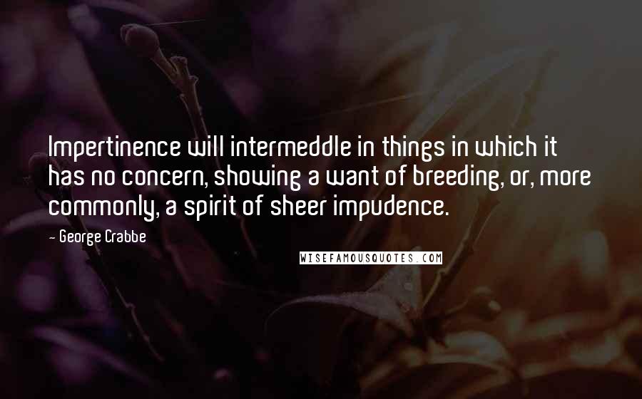 George Crabbe Quotes: Impertinence will intermeddle in things in which it has no concern, showing a want of breeding, or, more commonly, a spirit of sheer impudence.